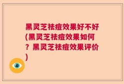 黑灵芝祛痘效果好不好(黑灵芝祛痘效果如何？黑灵芝祛痘效果评价)