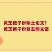 灵芝孢子粉硕士论文？灵芝孢子粉朋友圈文案