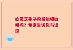 吃灵芝孢子粉后能喝咖啡吗？专家告诉你与误区