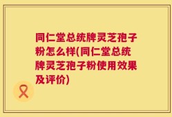 同仁堂总统牌灵芝孢子粉怎么样(同仁堂总统牌灵芝孢子粉使用效果及评价)