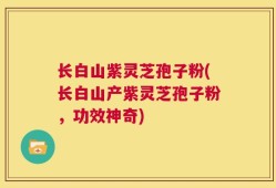 长白山紫灵芝孢子粉(长白山产紫灵芝孢子粉，功效神奇)