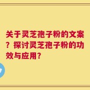 关于灵芝孢子粉的文案？探讨灵芝孢子粉的功效与应用？
