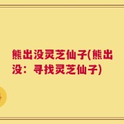 熊出没灵芝仙子(熊出没：寻找灵芝仙子)