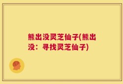熊出没灵芝仙子(熊出没：寻找灵芝仙子)