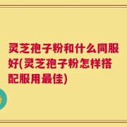灵芝孢子粉和什么同服好(灵芝孢子粉怎样搭配服用最佳)