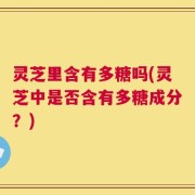 灵芝里含有多糖吗(灵芝中是否含有多糖成分？)