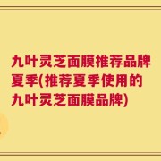 九叶灵芝面膜推荐品牌夏季(推荐夏季使用的九叶灵芝面膜品牌)