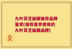九叶灵芝面膜推荐品牌夏季(推荐夏季使用的九叶灵芝面膜品牌)