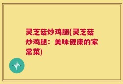 灵芝菇炒鸡腿(灵芝菇炒鸡腿：美味健康的家常菜)