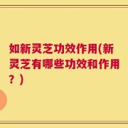 如新灵芝功效作用(新灵芝有哪些功效和作用？)