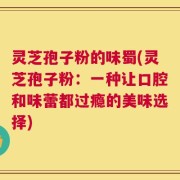 灵芝孢子粉的味蜀(灵芝孢子粉：一种让口腔和味蕾都过瘾的美味选择)