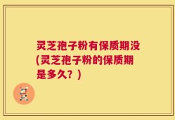 灵芝孢子粉有保质期没(灵芝孢子粉的保质期是多久？)