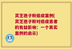 灵芝孢子粉癌症案例(灵芝孢子粉对癌症患者的有益影响：一个真实案例的启示)