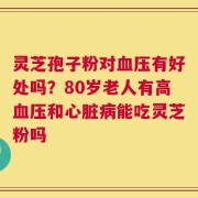 灵芝孢子粉对血压有好处吗？80岁老人有高血压和心脏病能吃灵芝粉吗