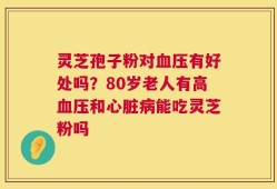 灵芝孢子粉对血压有好处吗？80岁老人有高血压和心脏病能吃灵芝粉吗