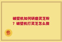 破壁机如何研磨灵芝粉？破壁机打灵芝怎么做