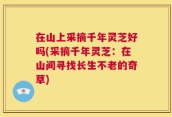 在山上采摘千年灵芝好吗(采摘千年灵芝：在山间寻找长生不老的奇草)