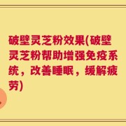破壁灵芝粉效果(破壁灵芝粉帮助增强免疫系统，改善睡眠，缓解疲劳)