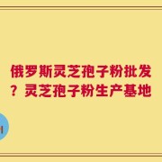 俄罗斯灵芝孢子粉批发？灵芝孢子粉生产基地