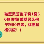 破壁灵芝孢子粉1袋50包价格(破壁灵芝孢子粉50包装，优惠价格供应！)
