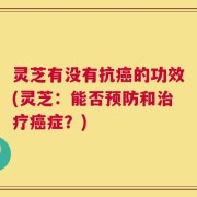 灵芝有没有抗癌的功效(灵芝：能否预防和治疗癌症？)