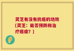 灵芝有没有抗癌的功效(灵芝：能否预防和治疗癌症？)