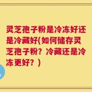 灵芝孢子粉是冷冻好还是冷藏好(如何储存灵芝孢子粉？冷藏还是冷冻更好？)