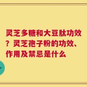 灵芝多糖和大豆肽功效？灵芝孢子粉的功效、作用及禁忌是什么