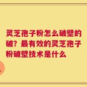 灵芝孢子粉怎么破壁的破？最有效的灵芝孢子粉破壁技术是什么