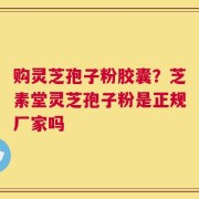 购灵芝孢子粉胶囊？芝素堂灵芝孢子粉是正规厂家吗