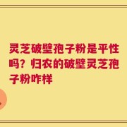 灵芝破壁孢子粉是平性吗？归农的破壁灵芝孢子粉咋样