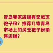 青岛哪家店铺有卖灵芝孢子粉？推荐几家青岛市场上的灵芝孢子粉销售店铺？