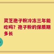 灵芝孢子粉冷冻三年能吃吗？孢子粉的保质期多长