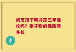 灵芝孢子粉冷冻三年能吃吗？孢子粉的保质期多长
