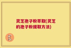 灵芝孢子粉萃取(灵芝的孢子粉提取方法)