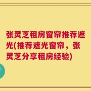张灵芝租房窗帘推荐遮光(推荐遮光窗帘，张灵芝分享租房经验)