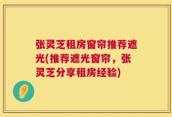 张灵芝租房窗帘推荐遮光(推荐遮光窗帘，张灵芝分享租房经验)