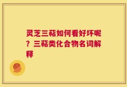 灵芝三萜如何看好坏呢？三萜类化合物名词解释
