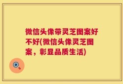 微信头像带灵芝图案好不好(微信头像灵芝图案，彰显品质生活)