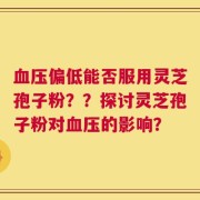 血压偏低能否服用灵芝孢子粉？？探讨灵芝孢子粉对血压的影响？