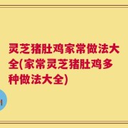 灵芝猪肚鸡家常做法大全(家常灵芝猪肚鸡多种做法大全)
