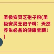 圣极安灵芝孢子粉(圣极安灵芝孢子粉：天然养生必备的健康宝藏！)
