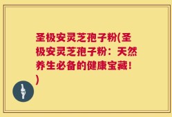 圣极安灵芝孢子粉(圣极安灵芝孢子粉：天然养生必备的健康宝藏！)