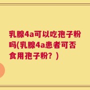 乳腺4a可以吃孢子粉吗(乳腺4a患者可否食用孢子粉？)