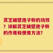 灵芝破壁孢子粉的功效？详解灵芝破壁孢子粉的作用和使用方法？