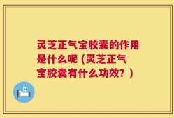 灵芝正气宝胶囊的作用是什么呢 (灵芝正气宝胶囊有什么功效？)