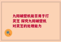 九阳破壁机能否用于打灵芝 探究九阳破壁机对灵芝的处理能力