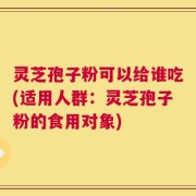 灵芝孢子粉可以给谁吃(适用人群：灵芝孢子粉的食用对象)