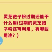 灵芝孢子粉过期还能干什么用(过期的灵芝孢子粉还可利用，有哪些用途？)
