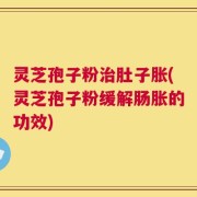 灵芝孢子粉治肚子胀(灵芝孢子粉缓解肠胀的功效)